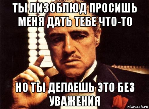 ты лизоблюд просишь меня дать тебе что-то но ты делаешь это без уважения, Мем крестный отец