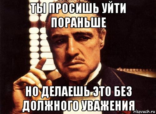 Пораньше вид. Но без должного уважения. Можно уйти пораньше. Без должного уважения крестный отец.