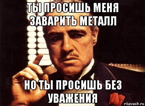 ты просишь меня заварить металл но ты просишь без уважения, Мем крестный отец