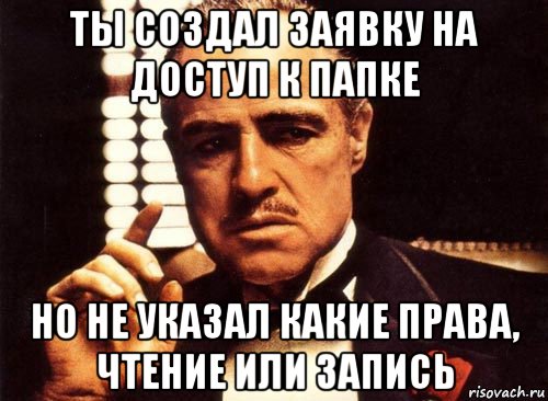 ты создал заявку на доступ к папке но не указал какие права, чтение или запись, Мем крестный отец