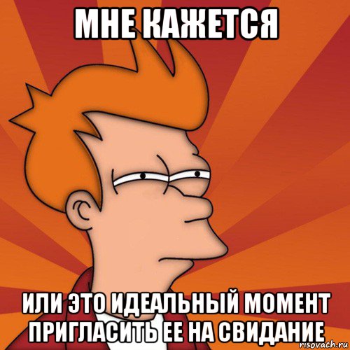 мне кажется или это идеальный момент пригласить ее на свидание, Мем Мне кажется или (Фрай Футурама)