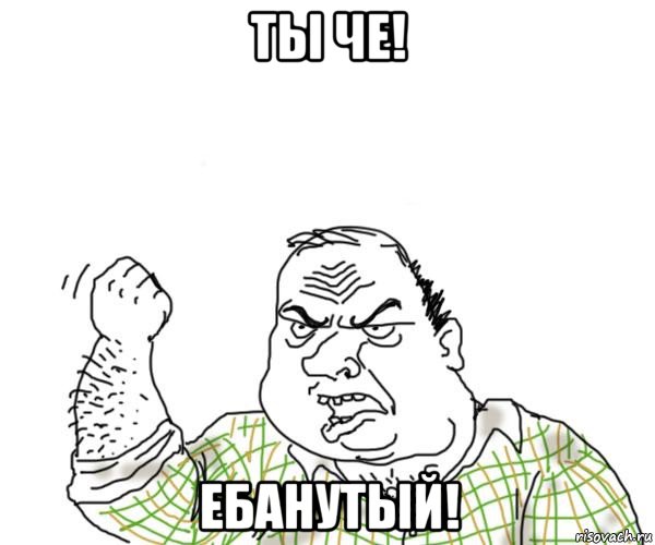 ты че! ебанутый!