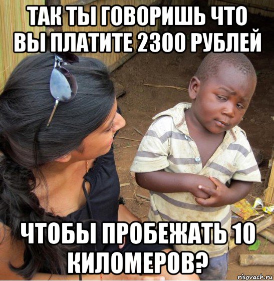 так ты говоришь что вы платите 2300 рублей чтобы пробежать 10 киломеров?, Мем    Недоверчивый негритенок