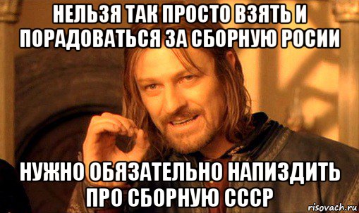 нельзя так просто взять и порадоваться за сборную росии нужно обязательно напиздить про сборную ссср, Мем Нельзя просто так взять и (Боромир мем)