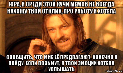 юра, я среди этой кучи мемов не всегда нахожу твой отклик, про работу я хотела сообщить, что мне её предлагают, конечно я пойду, если возьмут, я твои эмоции хотела услышать, Мем Нельзя просто так взять и (Боромир мем)