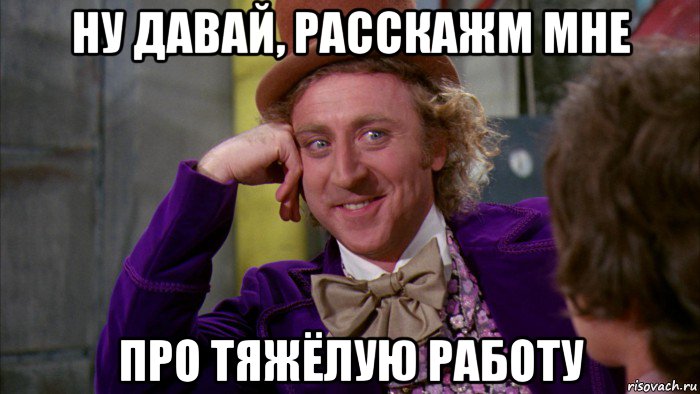 ну давай, расскажм мне про тяжёлую работу, Мем Ну давай расскажи (Вилли Вонка)