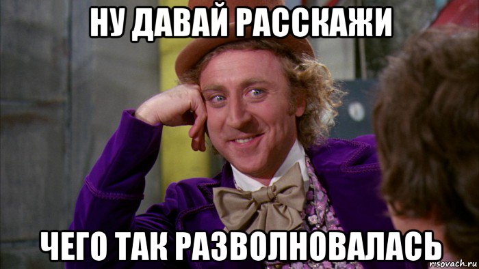 ну давай расскажи чего так разволновалась, Мем Ну давай расскажи (Вилли Вонка)