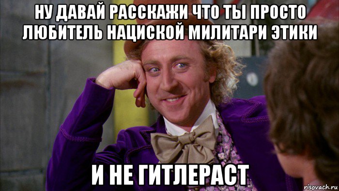 ну давай расскажи что ты просто любитель нациской милитари этики и не гитлераст, Мем Ну давай расскажи (Вилли Вонка)