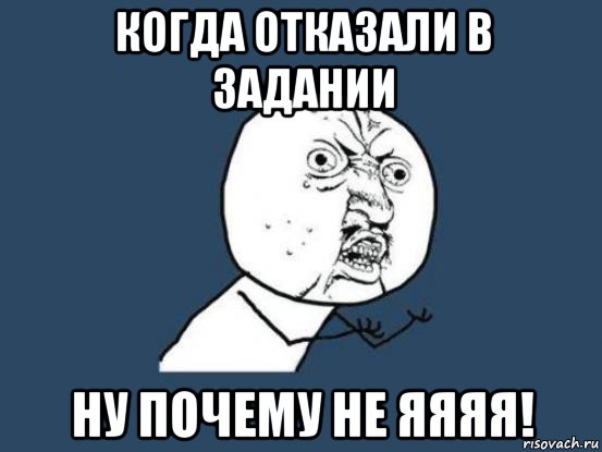 когда отказали в задании ну почему не яяяя!, Мем Ну почему