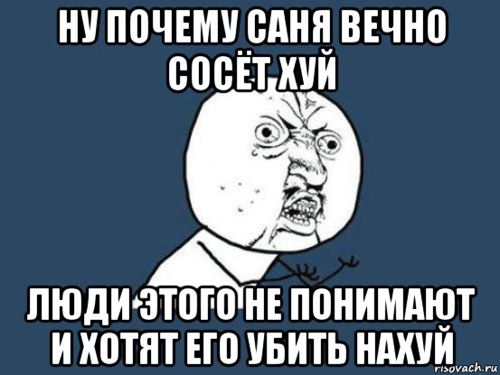 ну почему саня вечно сосёт хуй люди этого не понимают и хотят его убить нахуй, Мем Ну почему