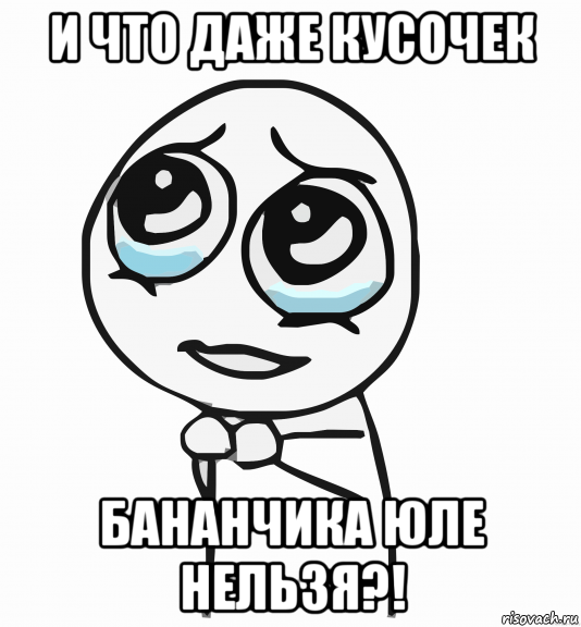 и что даже кусочек бананчика юле нельзя?!, Мем  ну пожалуйста (please)