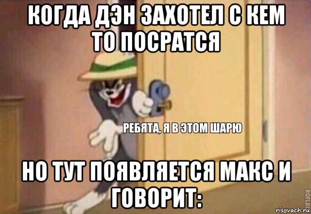 когда дэн захотел с кем то посратся но тут появляется макс и говорит:, Мем    Ребята я в этом шарю