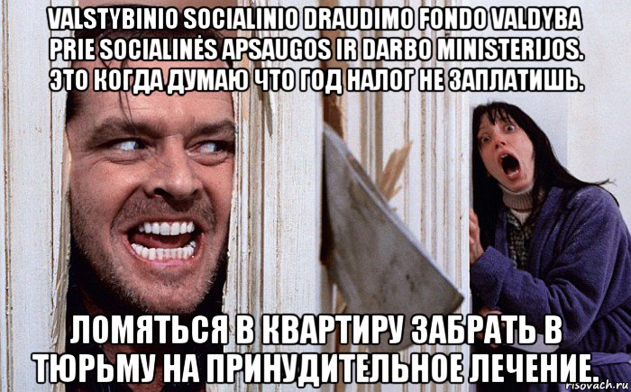 valstybinio socialinio draudimo fondo valdyba prie socialinės apsaugos ir darbo ministerijos. это когда думаю что год налог не заплатишь. ломяться в квартиру забрать в тюрьму на принудительное лечение.