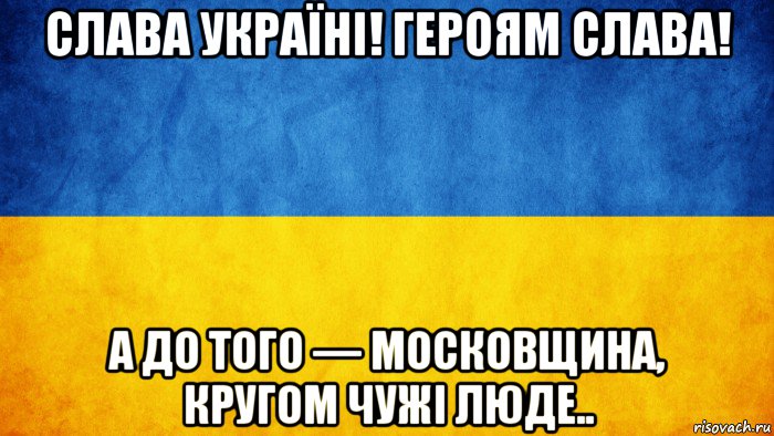 слава україні! героям слава! а до того — московщина, кругом чужі люде..