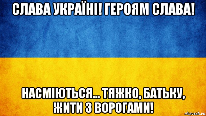 слава україні! героям слава! насміються... тяжко, батьку, жити з ворогами!