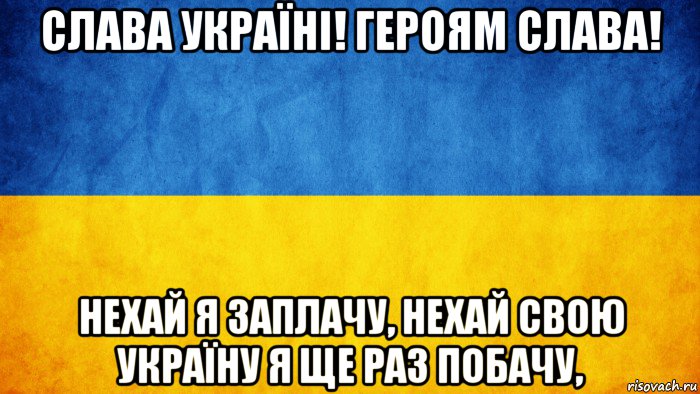 слава україні! героям слава! нехай я заплачу, нехай свою україну я ще раз побачу,