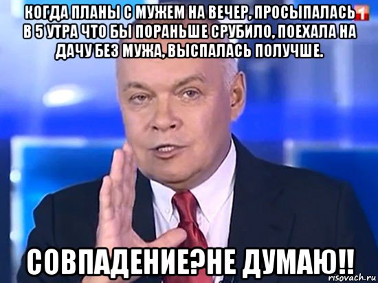 когда планы с мужем на вечер, просыпалась в 5 утра что бы пораньше срубило, поехала на дачу без мужа, выспалась получше. совпадение?не думаю!!