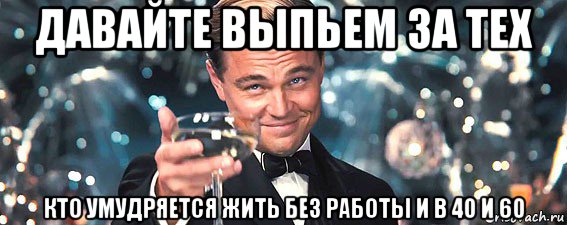 давайте выпьем за тех кто умудряется жить без работы и в 40 и 60, Мем  старина Гэтсби