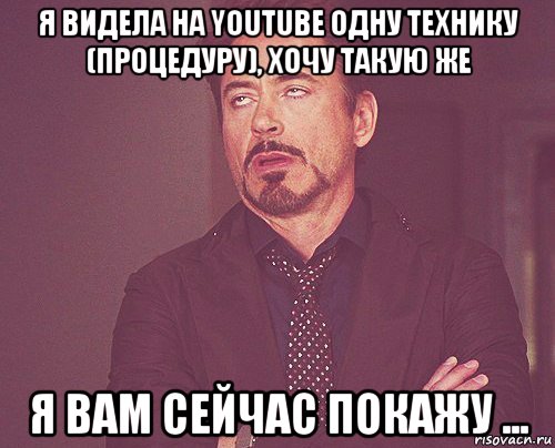 я видела на youtube одну технику (процедуру), хочу такую же я вам сейчас покажу ..., Мем твое выражение лица