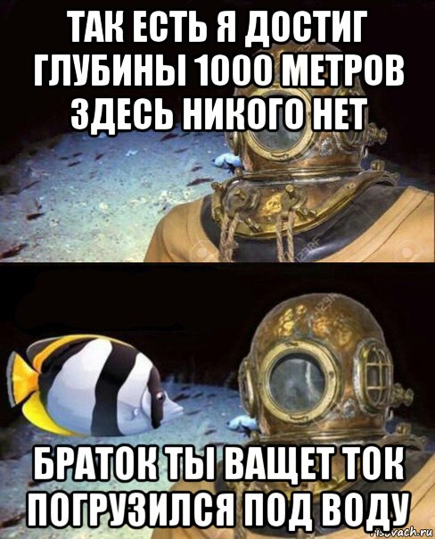 так есть я достиг глубины 1000 метров здесь никого нет браток ты ващет ток погрузился под воду