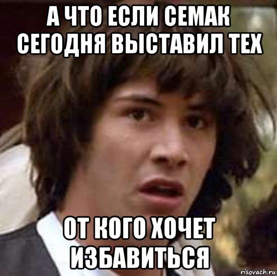 а что если семак сегодня выставил тех от кого хочет избавиться, Мем А что если (Киану Ривз)