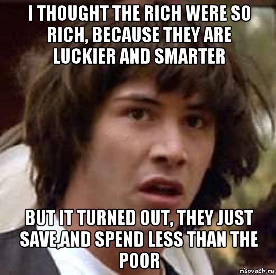 i thought the rich were so rich, because they are luckier and smarter but it turned out, they just save,and spend less than the poor, Мем А что если (Киану Ривз)