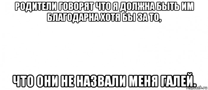 родители говорят что я должна быть им благодарна хотя бы за то, что они не назвали меня галей., Мем Белый ФОН