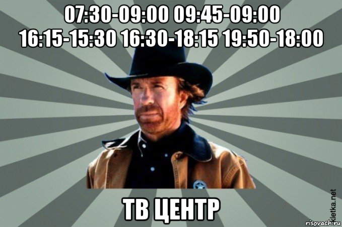 07:30-09:00 09:45-09:00 16:15-15:30 16:30-18:15 19:50-18:00 тв центр, Мем  Чак-Чак Норрис