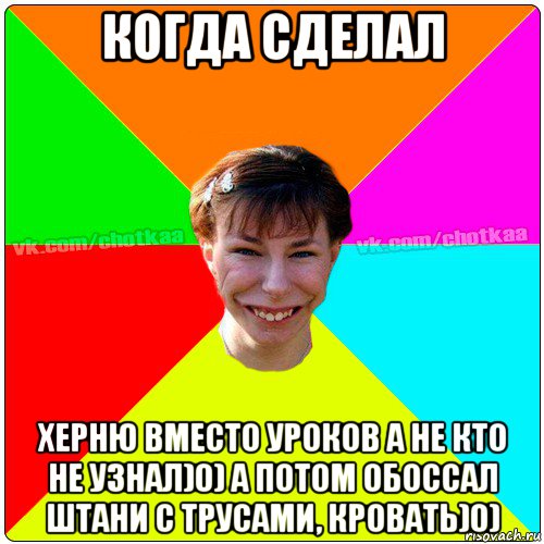 когда сделал херню вместо уроков а не кто не узнал)0) а потом обоссал штани с трусами, кровать)0), Мем Чотка тьола NEW