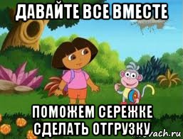 давайте все вместе поможем сережке сделать отгрузку, Мем Даша следопыт