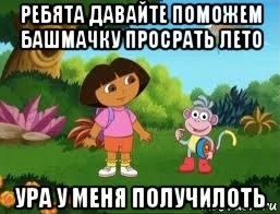 ребята давайте поможем башмачку просрать лето ура у меня получилоть, Мем Даша следопыт