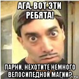 ага, вот эти ребята! парни, нехотите немного велосипедной магии?, Мем Девид Блейн