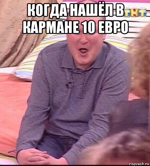 когда нашёл в кармане 10 евро 