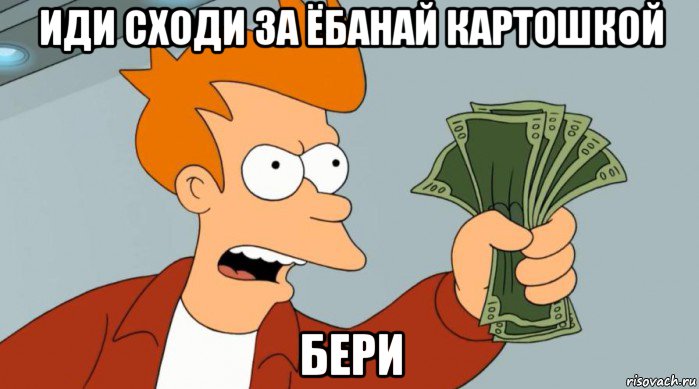 иди сходи за ёбанай картошкой бери, Мем Заткнись и возьми мои деньги