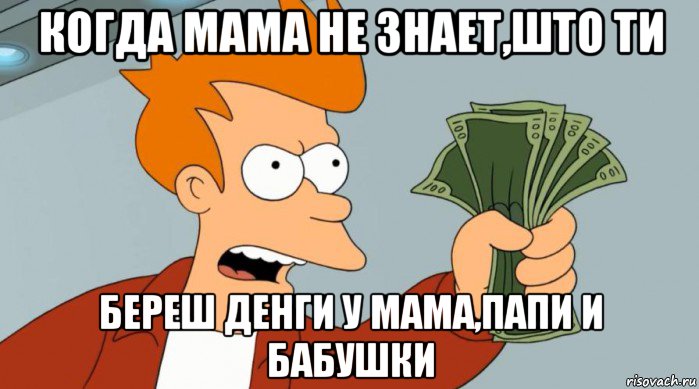 когда мама не знает,што ти береш денги у мама,папи и бабушки, Мем Заткнись и возьми мои деньги