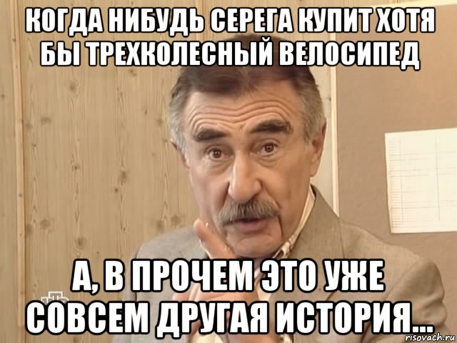 когда нибудь серега купит хотя бы трехколесный велосипед а, в прочем это уже совсем другая история..., Мем Каневский (Но это уже совсем другая история)