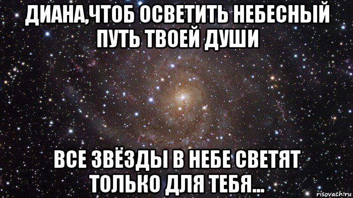 диана,чтоб осветить небесный путь твоей души все звёзды в небе светят только для тебя...