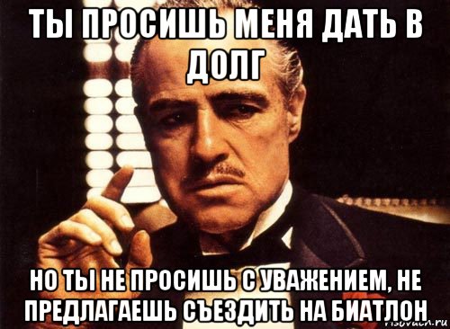 ты просишь меня дать в долг но ты не просишь с уважением, не предлагаешь съездить на биатлон, Мем крестный отец