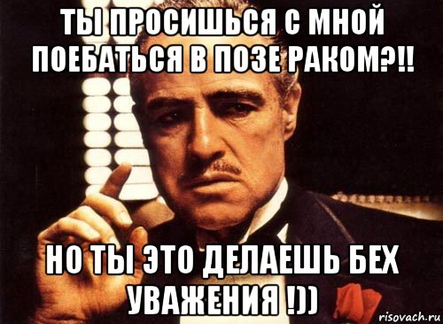 ты просишься с мной поебаться в позе раком?!! но ты это делаешь бех уважения !)), Мем крестный отец