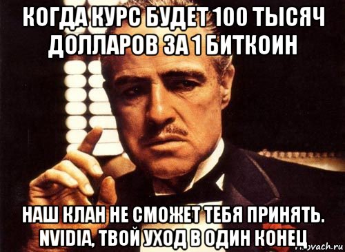 когда курс будет 100 тысяч долларов за 1 биткоин наш клан не сможет тебя принять. nvidia, твой уход в один конец, Мем крестный отец