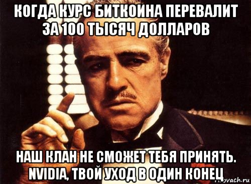 когда курс биткоина перевалит за 100 тысяч долларов наш клан не сможет тебя принять. nvidia, твой уход в один конец, Мем крестный отец