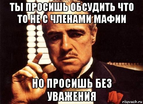 ты просишь обсудить что то не с членами мафии но просишь без уважения, Мем крестный отец