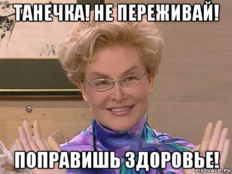 танечка! не переживай! поправишь здоровье!, Мем Елена Малышева