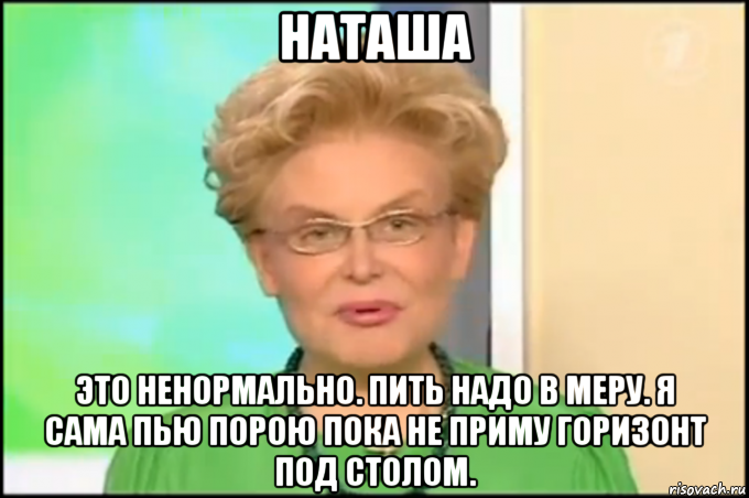 наташа это ненормально. пить надо в меру. я сама пью порою пока не приму горизонт под столом., Мем Малышева