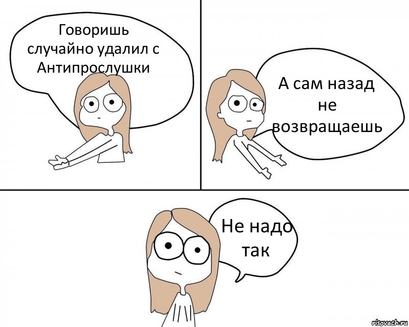 Говоришь случайно удалил с Антипрослушки А сам назад не возвращаешь Не надо так, Комикс Не надо так