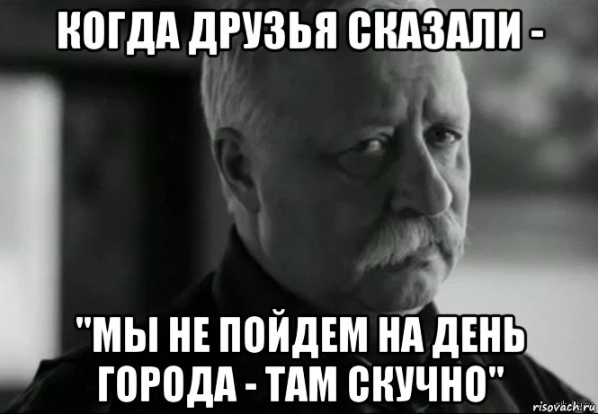 когда друзья сказали - "мы не пойдем на день города - там скучно", Мем Не расстраивай Леонида Аркадьевича