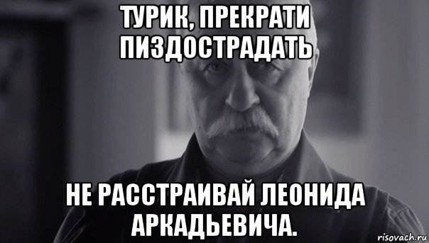 турик, прекрати пиздострадать не расстраивай леонида аркадьевича., Мем Не огорчай Леонида Аркадьевича