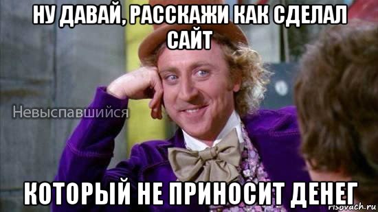 ну давай, расскажи как сделал сайт который не приносит денег