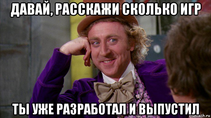 давай, расскажи сколько игр ты уже разработал и выпустил, Мем Ну давай расскажи (Вилли Вонка)