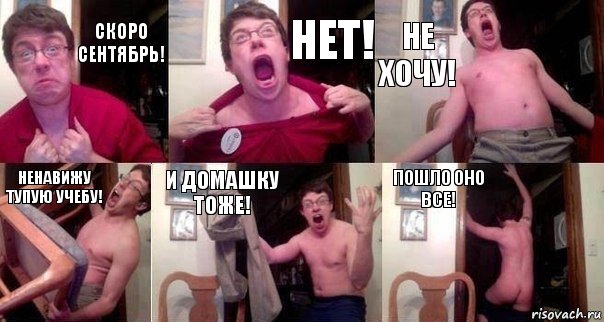 Скоро сентябрь! НЕТ! НЕ ХОЧУ! НЕНАВИЖУ ТУПУЮ УЧЕБУ! И ДОМАШКУ ТОЖЕ! ПОШЛО ОНО ВСЕ!